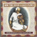 How The River Ganges Flows: Sublime Masterpieces Of Indian Violin 1933-1952