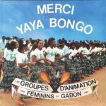 Merci Yaya Bongo: Les Groupes D'Animation Feminins Du Gabon 1982 - 1989 (reissue)