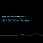 Bring Your Own Hammer Presents My Grief On The Sea