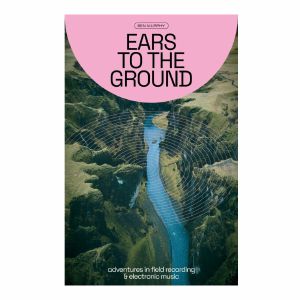 Ears To The Ground: Adventures In Field Recording & Electronic Music by Ben Murphy