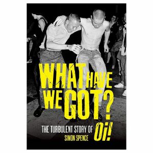 What Have We Got: The Turbulent Story Of Oi by Simon Spence