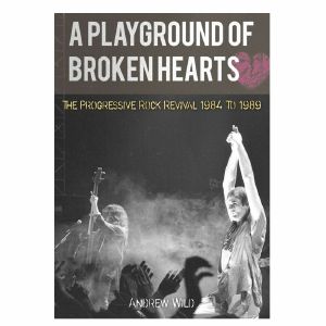 A Playground Of Broken Hearts: The Progressive Rock Revival 1984 To 1989 By Andrew Wild