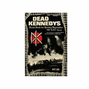 Dead Kennedys: Fresh Fruit For Rotting Vegetables: The Early Years by Alex Ogg