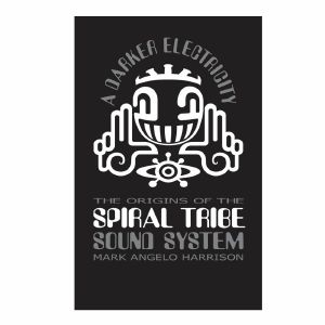 A Darker Electricity: The Origins Of The Spiral Tribe Soundsystem by Mark Angelo Harrison