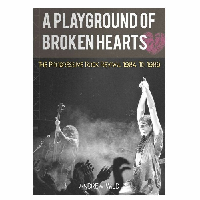 WILD, Andrew - A Playground Of Broken Hearts: The Progressive Rock Revival 1984 To 1989 By Andrew Wild